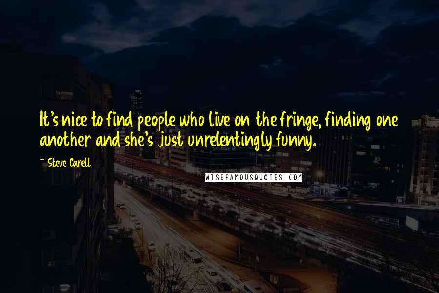 Steve Carell quotes: It's nice to find people who live on the fringe, finding one another and she's just unrelentingly funny. Steve Carell quotes: It's nice to find people who live on the fringe, finding one another and she's just unrelentingly funny.