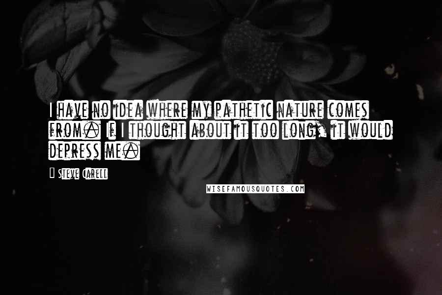 Steve Carell quotes: I have no idea where my pathetic nature comes from. If I thought about it too long, it would depress me.