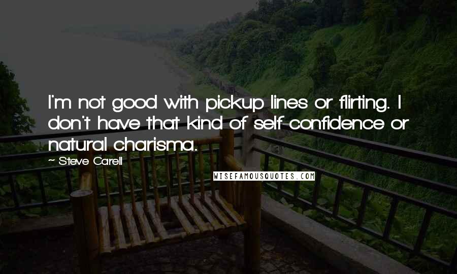 Steve Carell quotes: I'm not good with pickup lines or flirting. I don't have that kind of self-confidence or natural charisma.