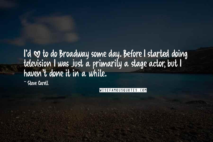 Steve Carell quotes: I'd love to do Broadway some day. Before I started doing television I was just a primarily a stage actor, but I haven't done it in a while. Steve Carell quotes: I'd love to do Broadway some day. Before I started doing television I was just a primarily a stage actor, but I haven't done it in a while.