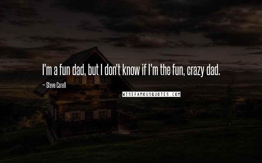 Steve Carell quotes: I'm a fun dad, but I don't know if I'm the fun, crazy dad.
