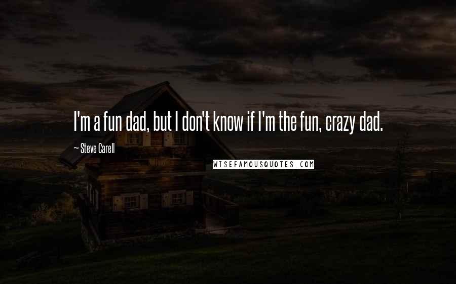 Steve Carell quotes: I'm a fun dad, but I don't know if I'm the fun, crazy dad. Steve Carell quotes: I'm a fun dad, but I don't know if I'm the fun, crazy dad.