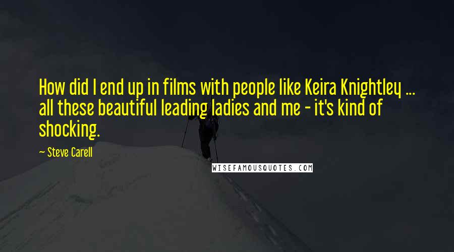 Steve Carell quotes: How did I end up in films with people like Keira Knightley ... all these beautiful leading ladies and me - it's kind of shocking. Steve Carell quotes: How did I end up in films with people like Keira Knightley ... all these beautiful leading ladies and me - it's kind of shocking.