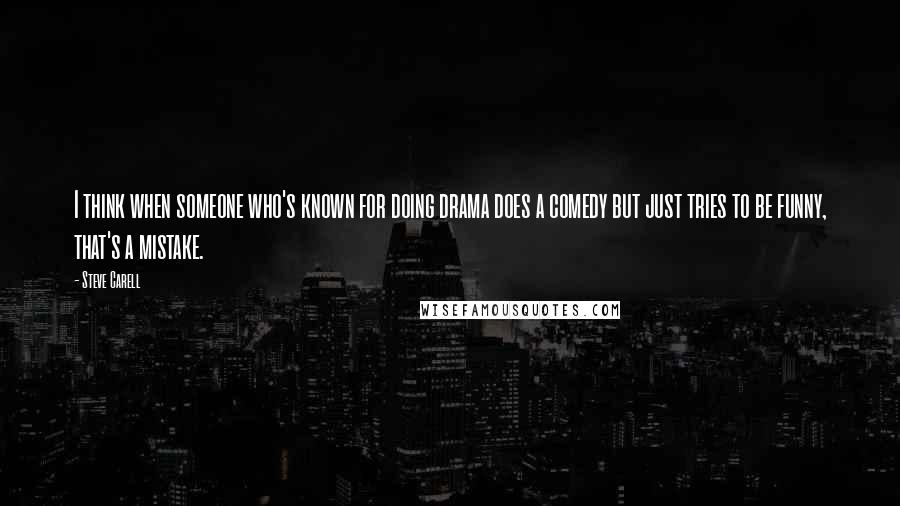 Steve Carell quotes: I think when someone who's known for doing drama does a comedy but just tries to be funny, that's a mistake.