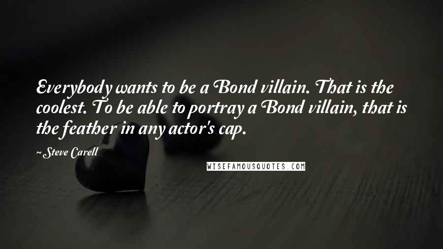 Steve Carell quotes: Everybody wants to be a Bond villain. That is the coolest. To be able to portray a Bond villain, that is the feather in any actor's cap.
