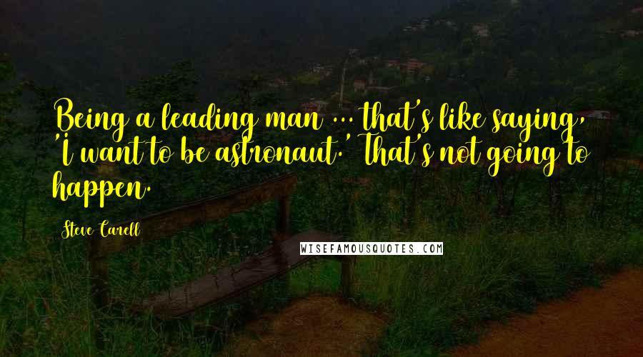 Steve Carell quotes: Being a leading man ... that's like saying, 'I want to be astronaut.' That's not going to happen. Steve Carell quotes: Being a leading man ... that's like saying, 'I want to be astronaut.' That's not going to happen.