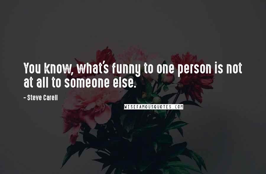 Steve Carell quotes: You know, what's funny to one person is not at all to someone else.