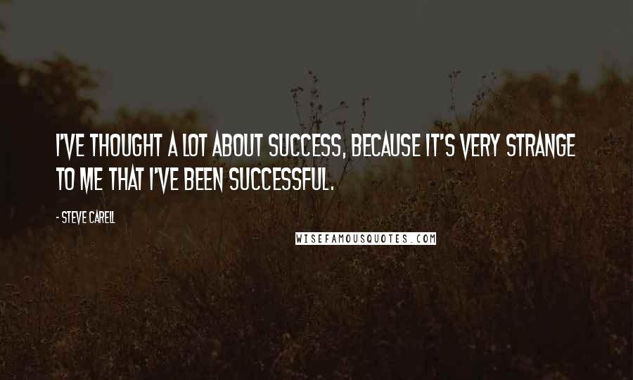 Steve Carell quotes: I've thought a lot about success, because it's very strange to me that I've been successful.