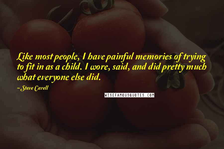 Steve Carell quotes: Like most people, I have painful memories of trying to fit in as a child. I wore, said, and did pretty much what everyone else did.