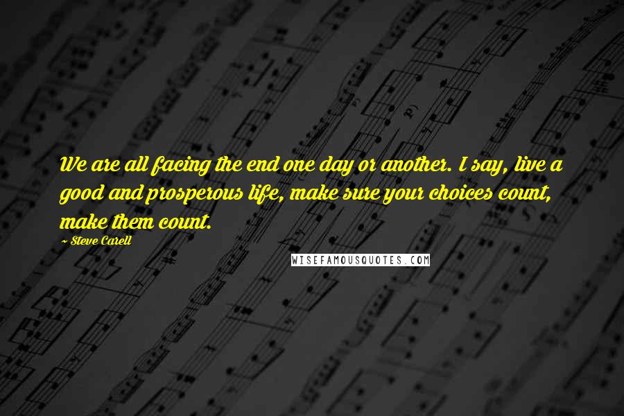 Steve Carell quotes: We are all facing the end one day or another. I say, live a good and prosperous life, make sure your choices count, make them count. Steve Carell quotes: We are all facing the end one day or another. I say, live a good and prosperous life, make sure your choices count, make them count.