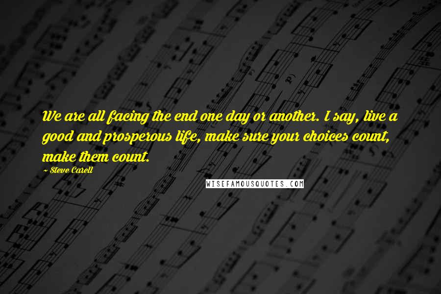 Steve Carell quotes: We are all facing the end one day or another. I say, live a good and prosperous life, make sure your choices count, make them count.