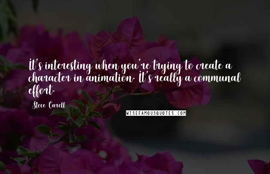 Steve Carell quotes: It's interesting when you're trying to create a character in animation. It's really a communal effort. Steve Carell quotes: It's interesting when you're trying to create a character in animation. It's really a communal effort.