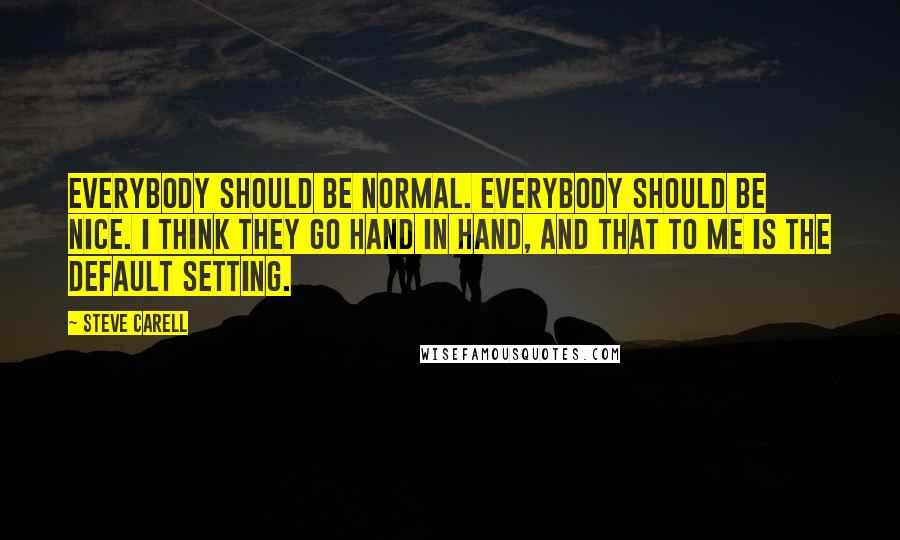 Steve Carell quotes: Everybody should be normal. Everybody should be nice. I think they go hand in hand, and that to me is the default setting. Steve Carell quotes: Everybody should be normal. Everybody should be nice. I think they go hand in hand, and that to me is the default setting.