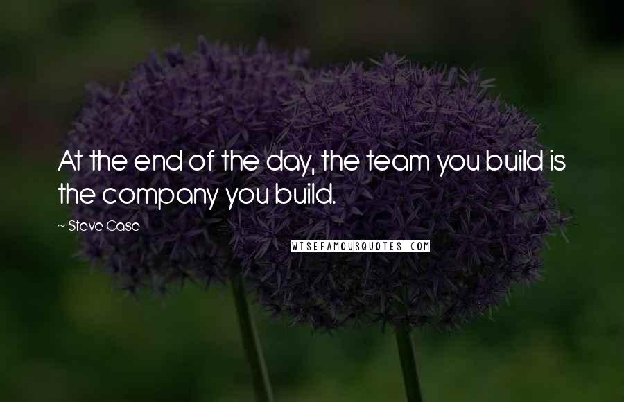 Steve Case quotes: At the end of the day, the team you build is the company you build.