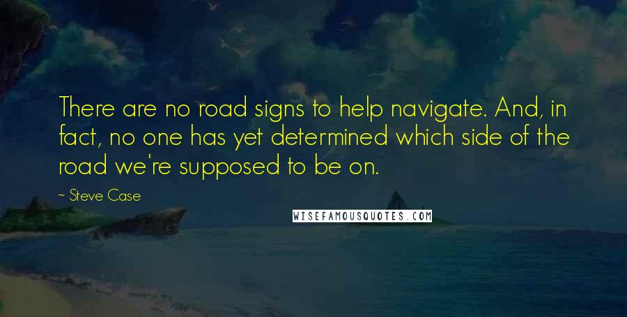 Steve Case quotes: There are no road signs to help navigate. And, in fact, no one has yet determined which side of the road we're supposed to be on.