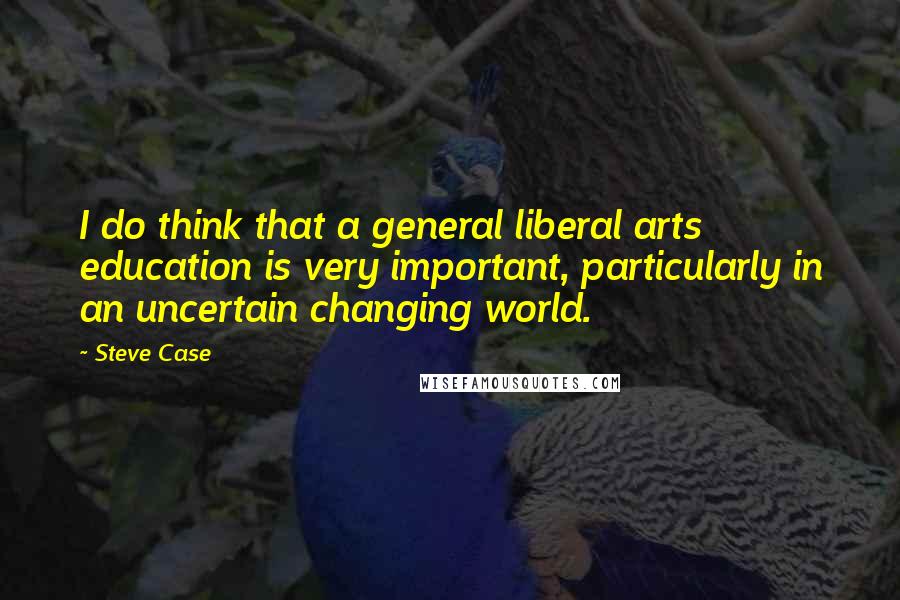 Steve Case quotes: I do think that a general liberal arts education is very important, particularly in an uncertain changing world.