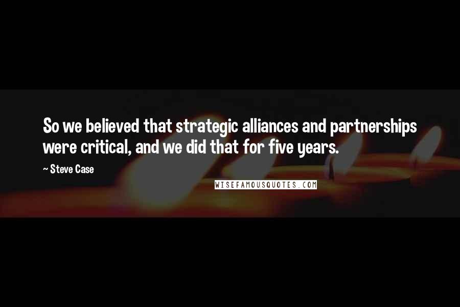 Steve Case quotes: So we believed that strategic alliances and partnerships were critical, and we did that for five years.