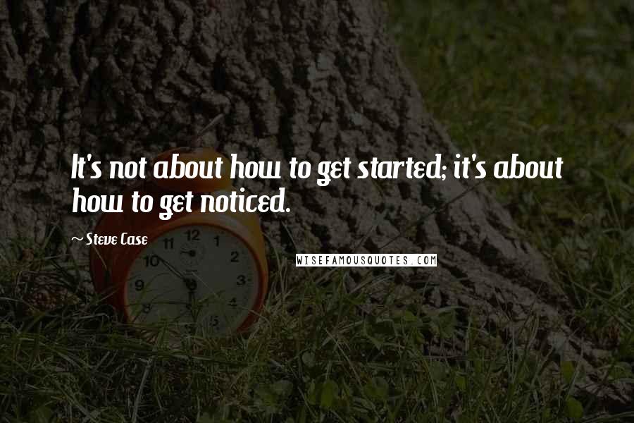 Steve Case quotes: It's not about how to get started; it's about how to get noticed.