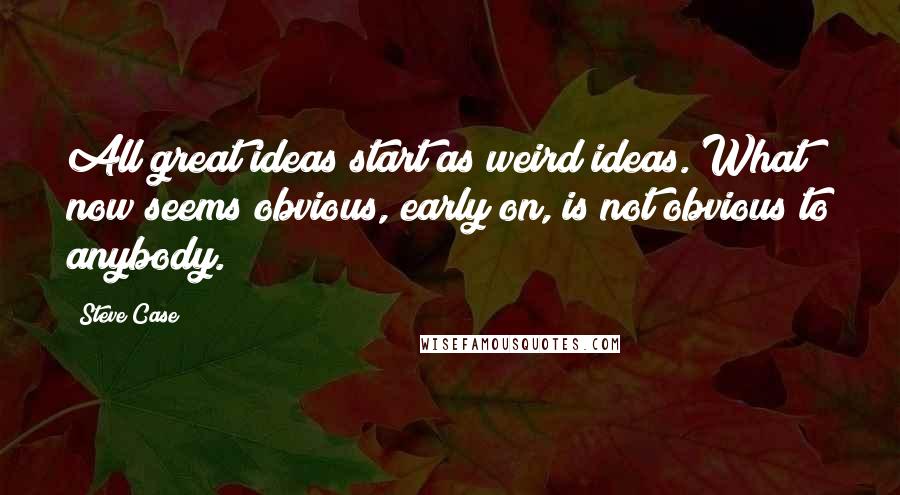Steve Case quotes: All great ideas start as weird ideas. What now seems obvious, early on, is not obvious to anybody.