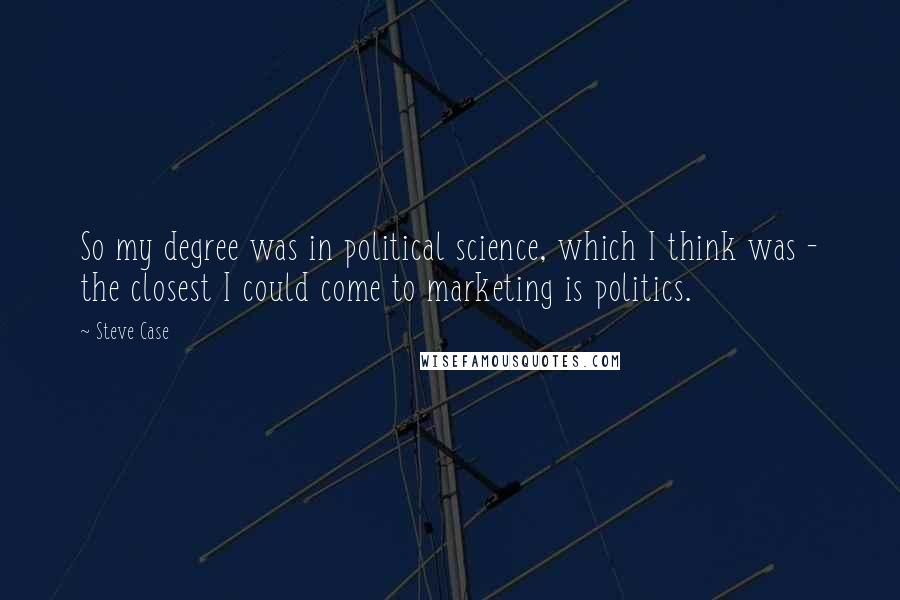 Steve Case quotes: So my degree was in political science, which I think was - the closest I could come to marketing is politics.