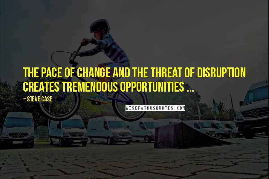 Steve Case quotes: The pace of change and the threat of disruption creates tremendous opportunities ...