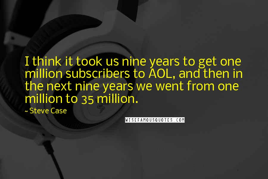 Steve Case quotes: I think it took us nine years to get one million subscribers to AOL, and then in the next nine years we went from one million to 35 million.
