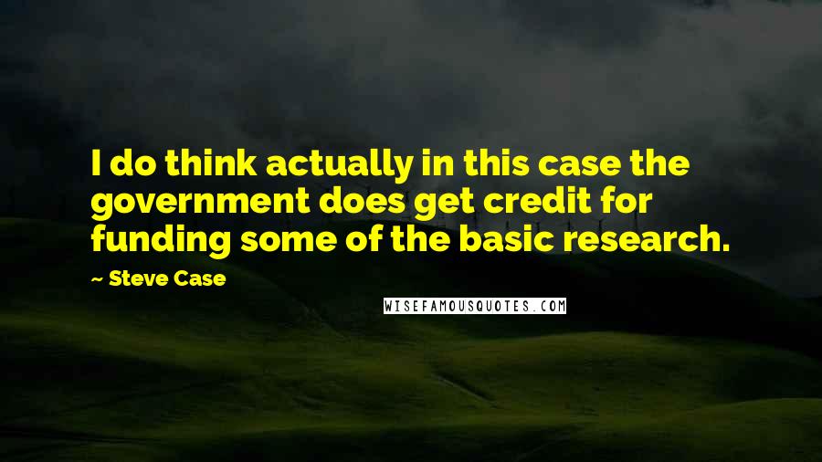 Steve Case quotes: I do think actually in this case the government does get credit for funding some of the basic research.