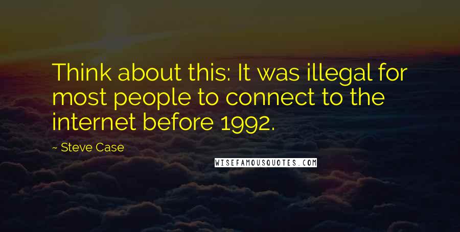 Steve Case quotes: Think about this: It was illegal for most people to connect to the internet before 1992.