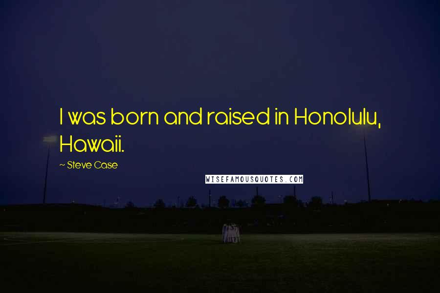 Steve Case quotes: I was born and raised in Honolulu, Hawaii.