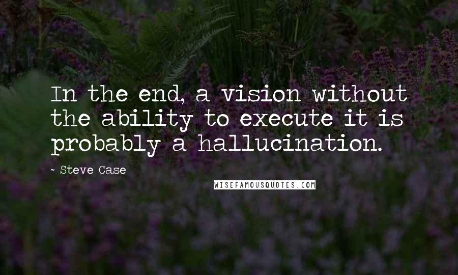 Steve Case quotes: In the end, a vision without the ability to execute it is probably a hallucination.