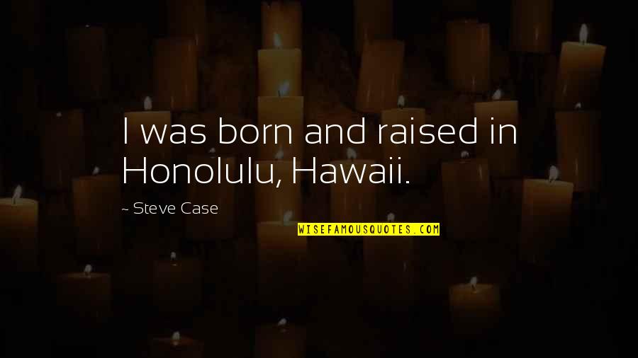 Steve Case Quotes By Steve Case: I was born and raised in Honolulu, Hawaii.