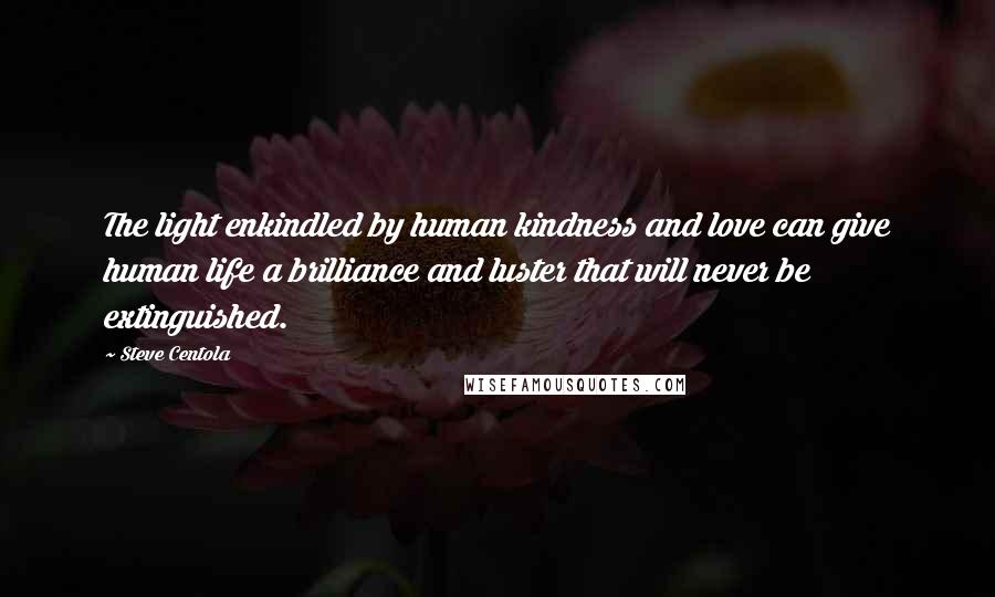 Steve Centola quotes: The light enkindled by human kindness and love can give human life a brilliance and luster that will never be extinguished.