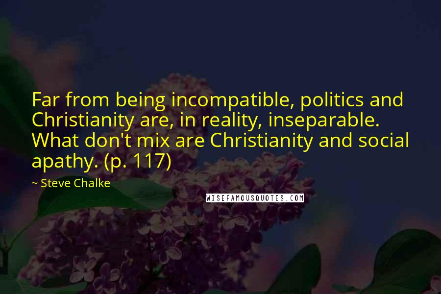 Steve Chalke quotes: Far from being incompatible, politics and Christianity are, in reality, inseparable. What don't mix are Christianity and social apathy. (p. 117)