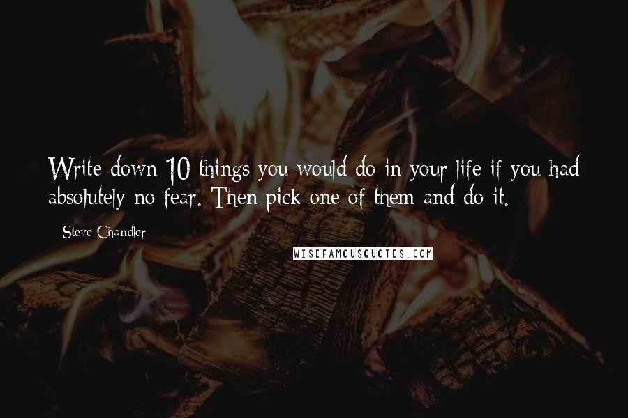 Steve Chandler quotes: Write down 10 things you would do in your life if you had absolutely no fear. Then pick one of them and do it.