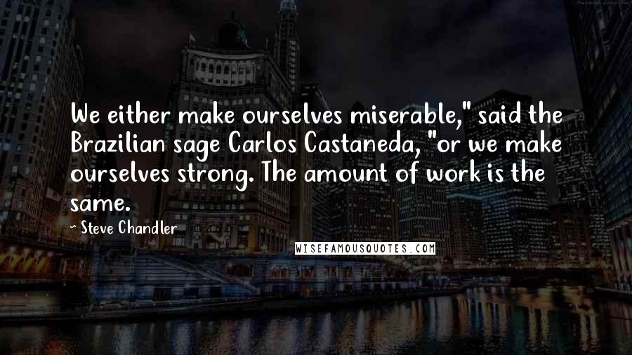 Steve Chandler quotes: We either make ourselves miserable," said the Brazilian sage Carlos Castaneda, "or we make ourselves strong. The amount of work is the same.