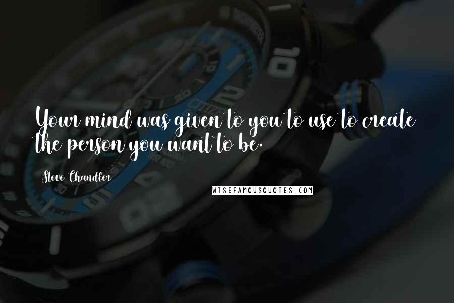 Steve Chandler quotes: Your mind was given to you to use to create the person you want to be.