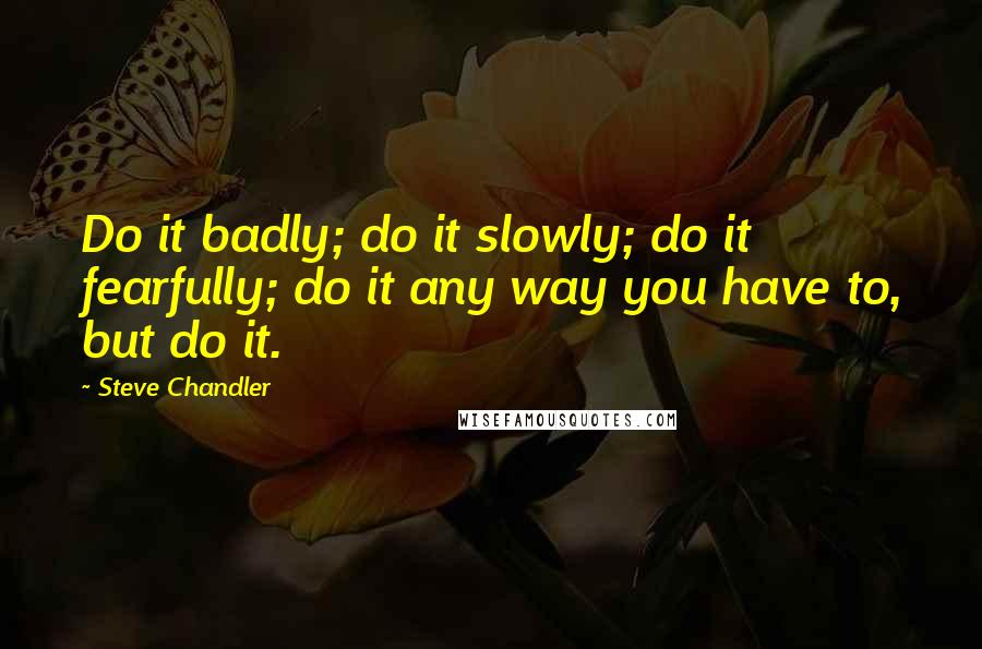 Steve Chandler quotes: Do it badly; do it slowly; do it fearfully; do it any way you have to, but do it.