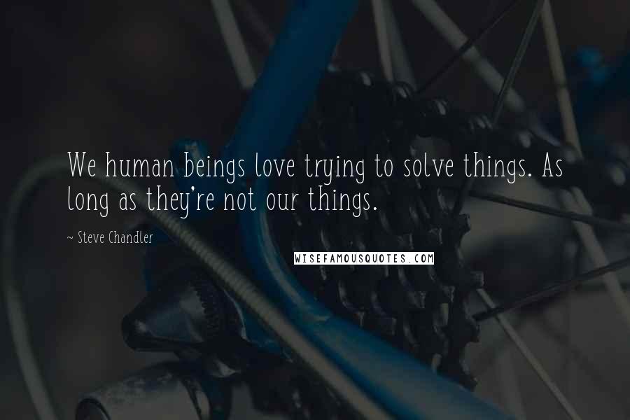 Steve Chandler quotes: We human beings love trying to solve things. As long as they're not our things.
