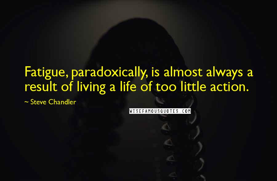 Steve Chandler quotes: Fatigue, paradoxically, is almost always a result of living a life of too little action.