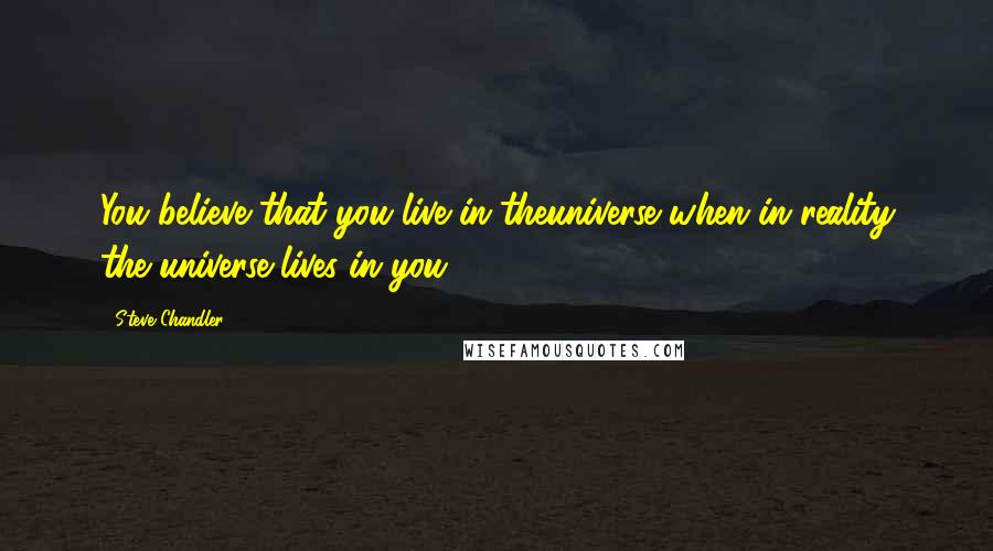 Steve Chandler quotes: You believe that you live in theuniverse when in reality the universe lives in you