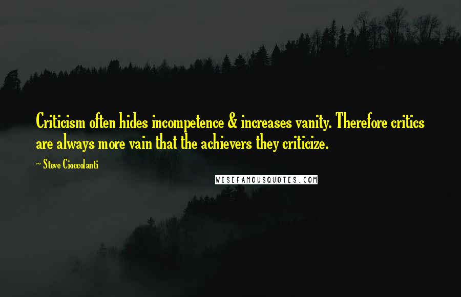 Steve Cioccolanti quotes: Criticism often hides incompetence & increases vanity. Therefore critics are always more vain that the achievers they criticize. Steve Cioccolanti quotes: Criticism often hides incompetence & increases vanity. Therefore critics are always more vain that the achievers they criticize.