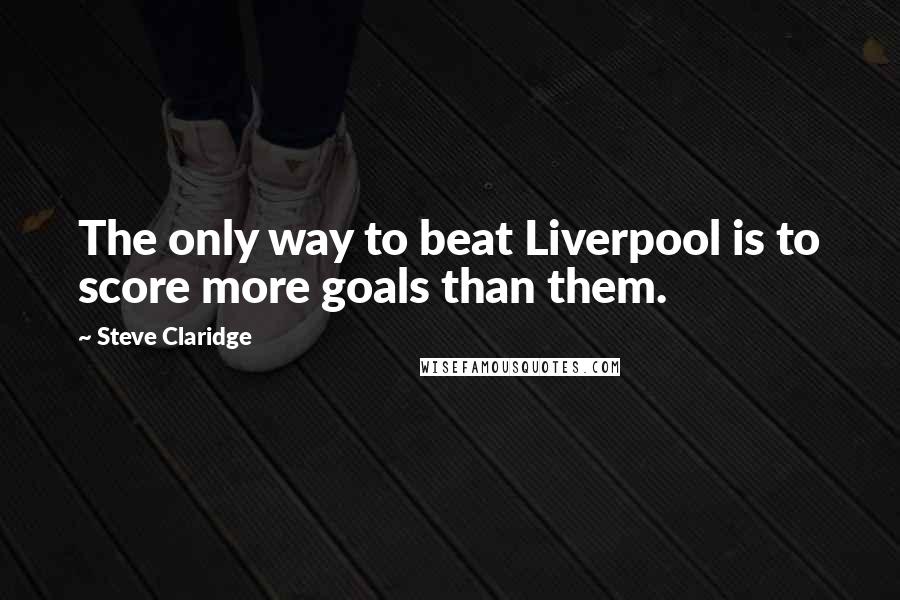 Steve Claridge quotes: The only way to beat Liverpool is to score more goals than them.