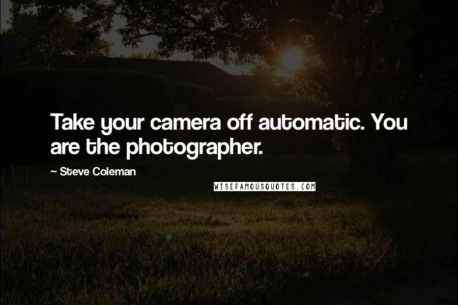 Steve Coleman quotes: Take your camera off automatic. You are the photographer.
