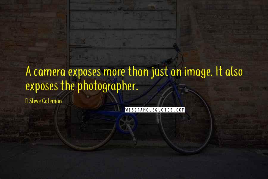 Steve Coleman quotes: A camera exposes more than just an image. It also exposes the photographer.