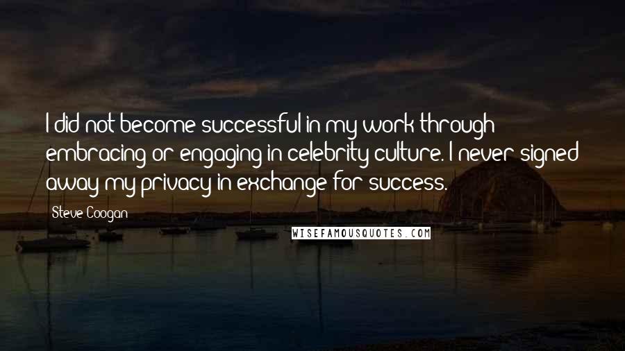 Steve Coogan quotes: I did not become successful in my work through embracing or engaging in celebrity culture. I never signed away my privacy in exchange for success.