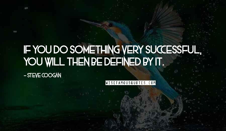 Steve Coogan quotes: If you do something very successful, you will then be defined by it.