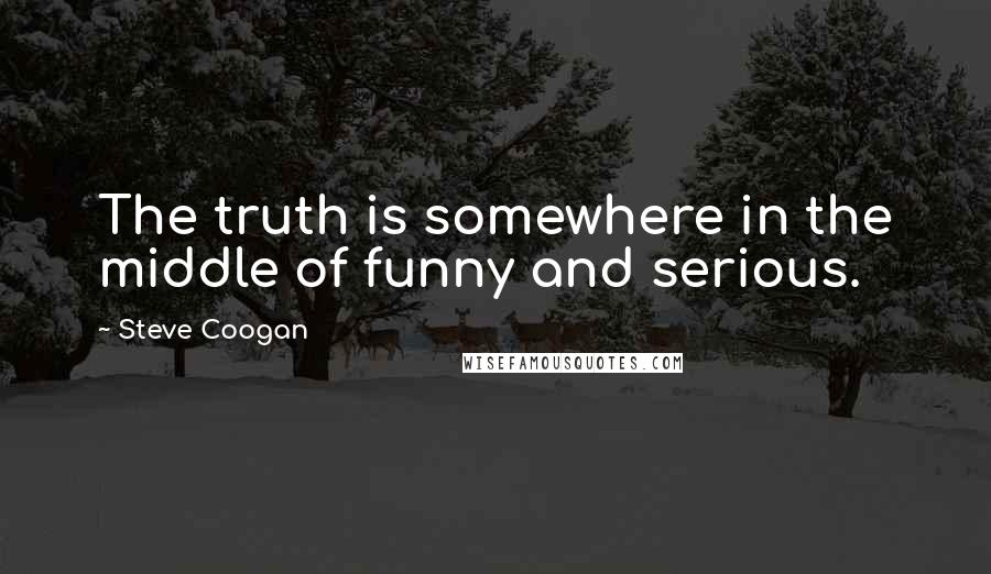 Steve Coogan quotes: The truth is somewhere in the middle of funny and serious.