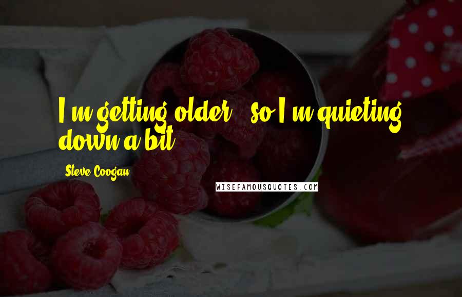 Steve Coogan quotes: I'm getting older , so I'm quieting down a bit.