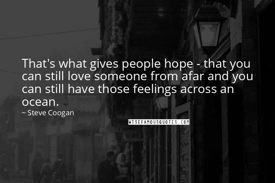 Steve Coogan quotes: That's what gives people hope - that you can still love someone from afar and you can still have those feelings across an ocean.