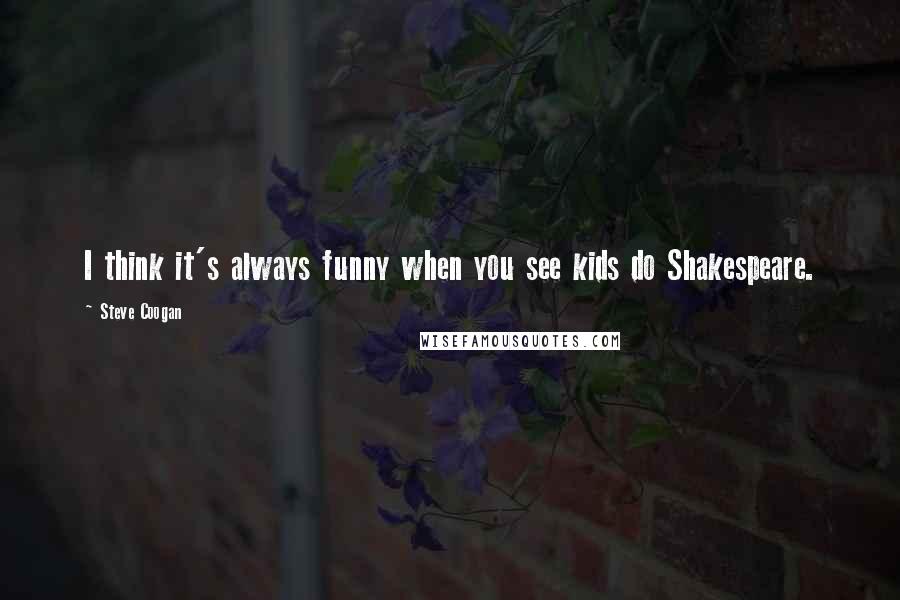 Steve Coogan quotes: I think it's always funny when you see kids do Shakespeare.